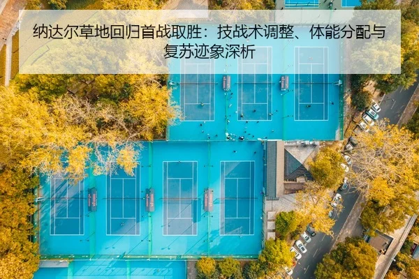 纳达尔草地回归首战取胜：技战术调整、体能分配与复苏迹象深析